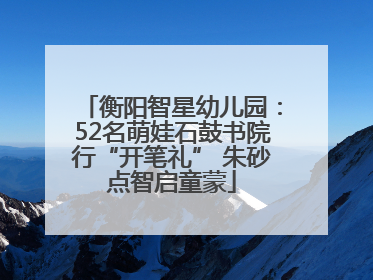衡阳智星幼儿园：52名萌娃石鼓书院行“开笔礼” 朱砂点智启童蒙