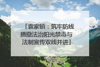 袁家镇：筑牢防线播撒法治阳光禁毒与法制宣传双线并进
