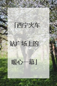 西宁火车站广场上的暖心一幕