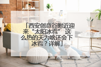 西安创意谷附近迎来“太阳冰雹” 这么热的天为啥还会下冰雹？详解