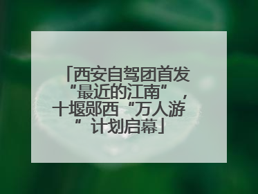 西安自驾团首发“最近的江南”，十堰郧西“万人游”计划启幕