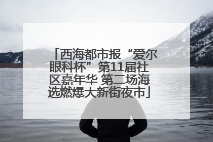 西海都市报“爱尔眼科杯”第11届社区嘉年华 第二场海选燃爆大新街夜市