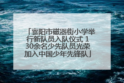 襄阳市磁器街小学举行新队员入队仪式 130余名少先队员光荣加入中国少年先锋队