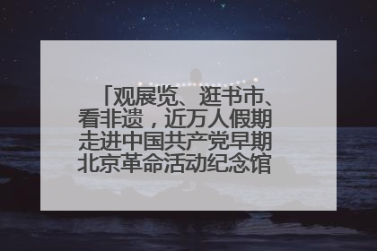 观展览、逛书市、看非遗，近万人假期走进中国共产党早期北京革命活动纪念馆解锁参观新体验