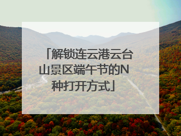 解锁连云港云台山景区端午节的N种打开方式