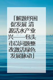 解题纾困促发展 清源活水产业兴——包头市以问题整改激活绿色发展脉动