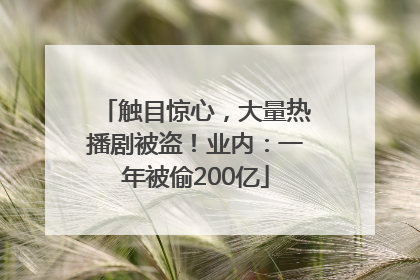 触目惊心，大量热播剧被盗！业内：一年被偷200亿