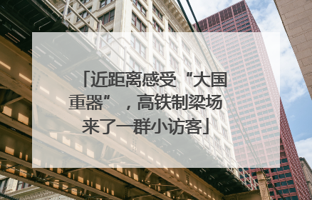 近距离感受“大国重器”，高铁制梁场来了一群小访客