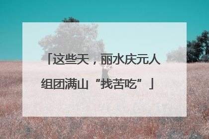 这些天，丽水庆元人组团满山“找苦吃”