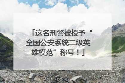 这名刑警被授予“全国公安系统二级英雄模范”称号！