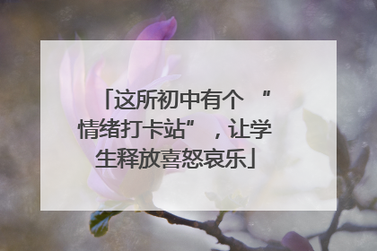 这所初中有个 “情绪打卡站”，让学生释放喜怒哀乐