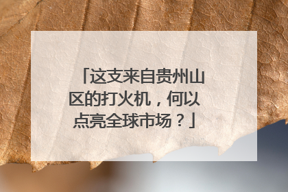 这支来自贵州山区的打火机，何以点亮全球市场？