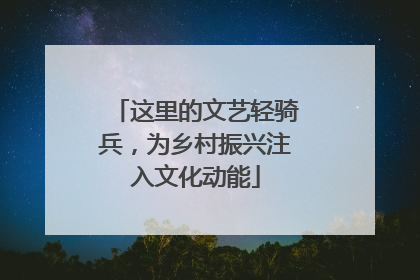 这里的文艺轻骑兵，为乡村振兴注入文化动能