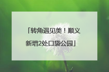 转角遇见美！顺义新增2处口袋公园