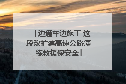 边通车边施工 这段改扩建高速公路演练救援保安全