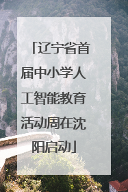 辽宁省首届中小学人工智能教育活动周在沈阳启动