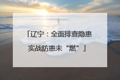 辽宁：全面排查隐患 实战防患未“燃”