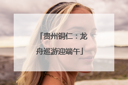 贵州铜仁：龙舟巡游迎端午