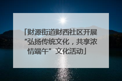 财源街道财西社区开展“弘扬传统文化，共享浓情端午”文化活动