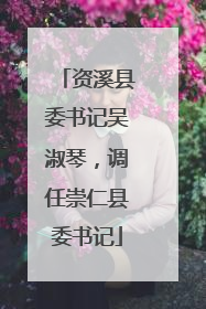 资溪县委书记吴淑琴，调任崇仁县委书记