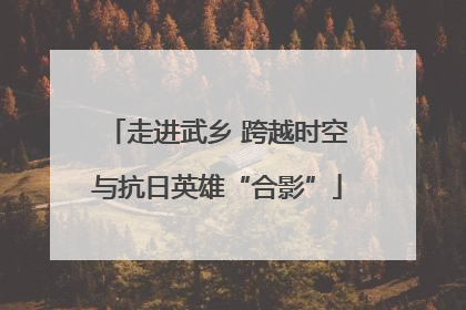 走进武乡 跨越时空与抗日英雄“合影”