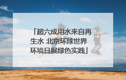 超六成用水来自再生水 北京环球世界环境日展绿色实践