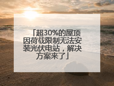 超30%的屋顶因荷载限制无法安装光伏电站，解决方案来了