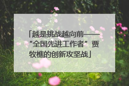 越是挑战越向前——“全国先进工作者”贾牧樵的创新攻坚战