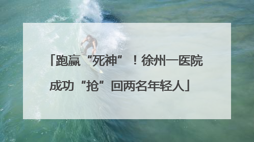 跑赢“死神”！徐州一医院成功“抢”回两名年轻人
