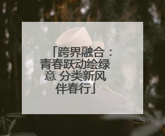 跨界融合：青春跃动绘绿意 分类新风伴春行