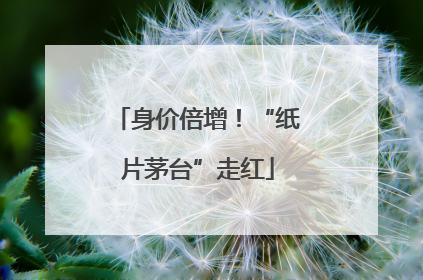 身价倍增！“纸片茅台”走红