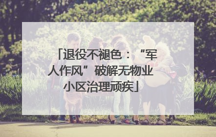 退役不褪色：“军人作风”破解无物业小区治理顽疾