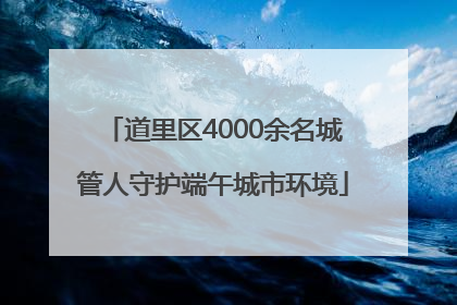 道里区4000余名城管人守护端午城市环境