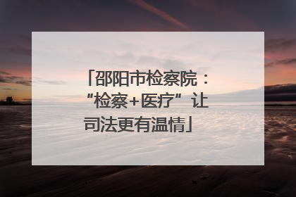 邵阳市检察院：“检察+医疗”让司法更有温情