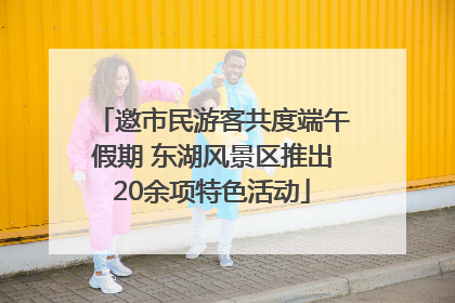 邀市民游客共度端午假期 东湖风景区推出20余项特色活动