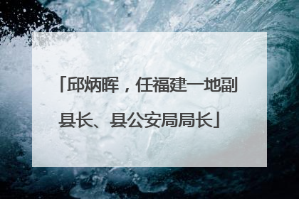 邱炳晖，任福建一地副县长、县公安局局长