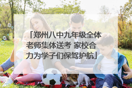郑州八中九年级全体老师集体送考 家校合力为学子们保驾护航