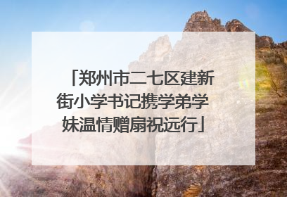 郑州市二七区建新街小学书记携学弟学妹温情赠扇祝远行