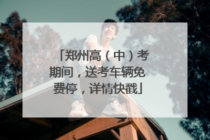 郑州高（中）考期间，送考车辆免费停，详情快戳