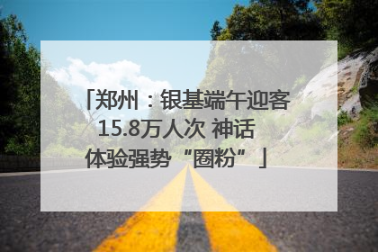 郑州：银基端午迎客15.8万人次 神话体验强势“圈粉”