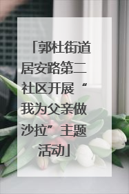 郭杜街道居安路第二社区开展“我为父亲做沙拉”主题活动