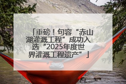 重磅！句容“赤山湖灌溉工程”成功入选“2025年度世界灌溉工程遗产”