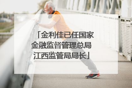 金利佳已任国家金融监督管理总局江西监管局局长