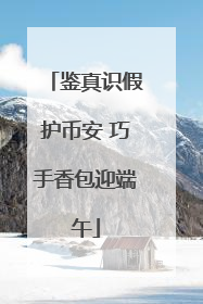 鉴真识假护币安 巧手香包迎端午
