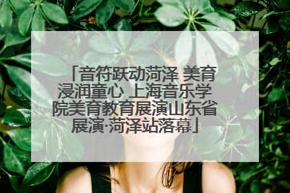 音符跃动菏泽 美育浸润童心 上海音乐学院美育教育展演山东省展演·菏泽站落幕