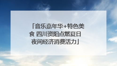 音乐嘉年华+特色美食 四川资阳点燃夏日夜间经济消费活力