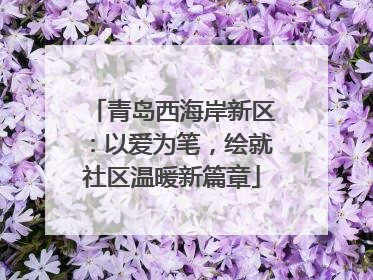青岛西海岸新区：以爱为笔，绘就社区温暖新篇章