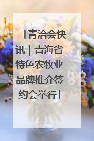青洽会快讯｜青海省特色农牧业品牌推介签约会举行