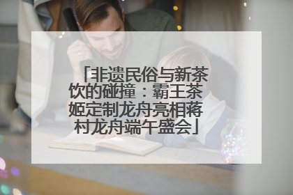 非遗民俗与新茶饮的碰撞：霸王茶姬定制龙舟亮相蒋村龙舟端午盛会