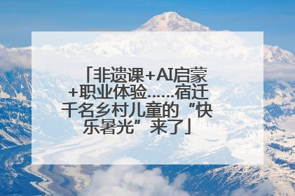 非遗课+AI启蒙+职业体验……宿迁千名乡村儿童的“快乐暑光”来了